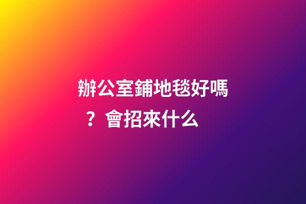 辦公室鋪地毯好嗎？會招來什么